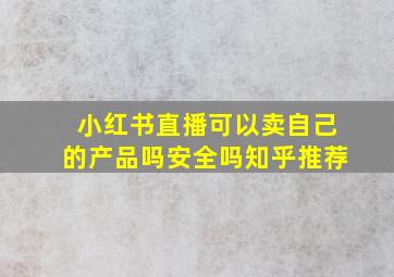 小红书直播可以卖自己的产品吗安全吗知乎推荐