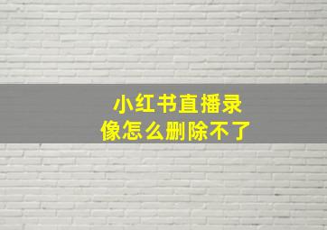 小红书直播录像怎么删除不了