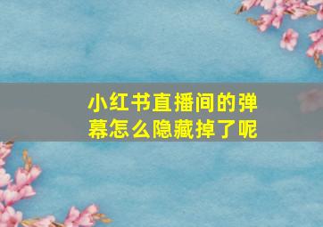 小红书直播间的弹幕怎么隐藏掉了呢