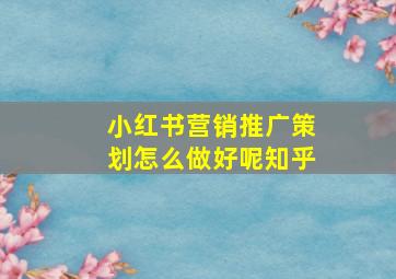 小红书营销推广策划怎么做好呢知乎