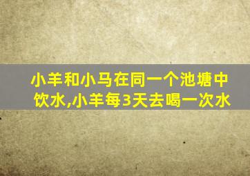 小羊和小马在同一个池塘中饮水,小羊每3天去喝一次水