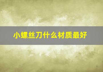 小螺丝刀什么材质最好