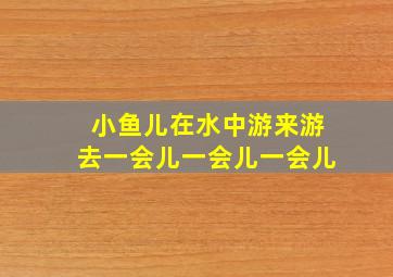 小鱼儿在水中游来游去一会儿一会儿一会儿