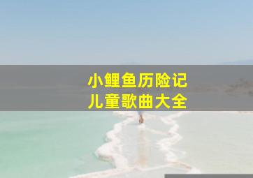 小鲤鱼历险记儿童歌曲大全