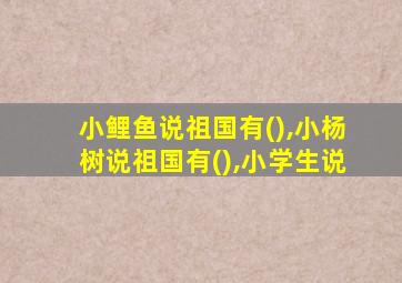 小鲤鱼说祖国有(),小杨树说祖国有(),小学生说