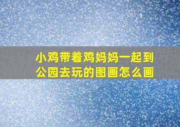 小鸡带着鸡妈妈一起到公园去玩的图画怎么画