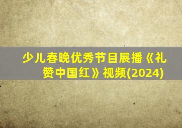 少儿春晚优秀节目展播《礼赞中国红》视频(2024)