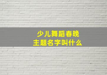 少儿舞蹈春晚主题名字叫什么