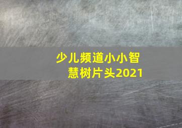 少儿频道小小智慧树片头2021