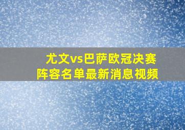 尤文vs巴萨欧冠决赛阵容名单最新消息视频