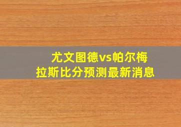 尤文图德vs帕尔梅拉斯比分预测最新消息