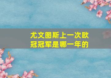 尤文图斯上一次欧冠冠军是哪一年的