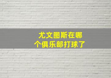 尤文图斯在哪个俱乐部打球了