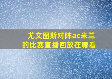 尤文图斯对阵ac米兰的比赛直播回放在哪看