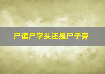 尸读尸字头还是尸子旁