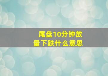 尾盘10分钟放量下跌什么意思