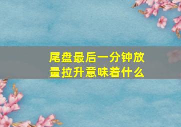 尾盘最后一分钟放量拉升意味着什么