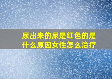 尿出来的尿是红色的是什么原因女性怎么治疗