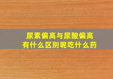 尿素偏高与尿酸偏高有什么区别呢吃什么药