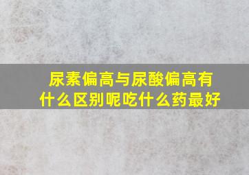 尿素偏高与尿酸偏高有什么区别呢吃什么药最好