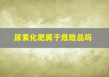 尿素化肥属于危险品吗