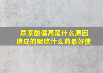 尿素酸偏高是什么原因造成的呢吃什么药最好使