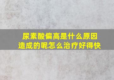 尿素酸偏高是什么原因造成的呢怎么治疗好得快