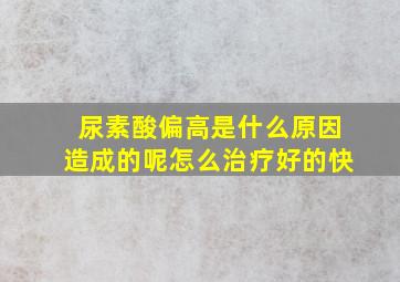 尿素酸偏高是什么原因造成的呢怎么治疗好的快