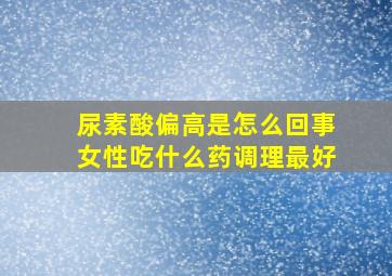 尿素酸偏高是怎么回事女性吃什么药调理最好