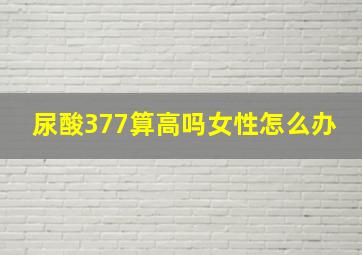 尿酸377算高吗女性怎么办