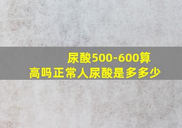 尿酸500-600算高吗正常人尿酸是多多少