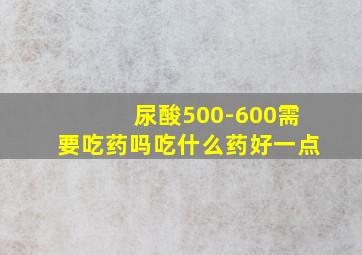 尿酸500-600需要吃药吗吃什么药好一点