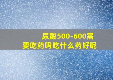 尿酸500-600需要吃药吗吃什么药好呢