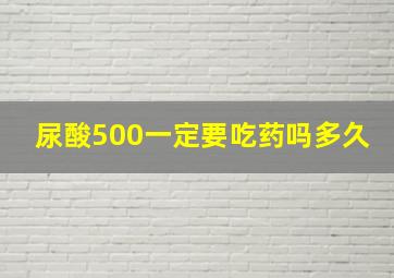 尿酸500一定要吃药吗多久