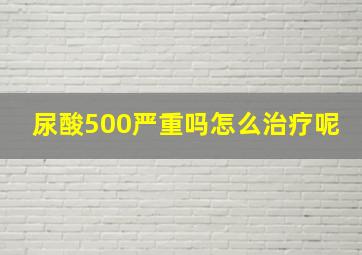 尿酸500严重吗怎么治疗呢