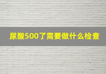 尿酸500了需要做什么检查