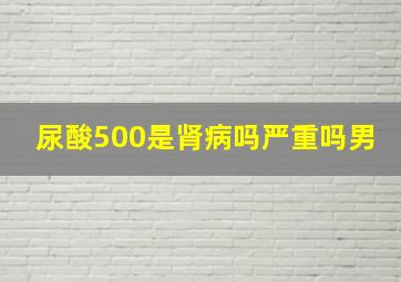 尿酸500是肾病吗严重吗男