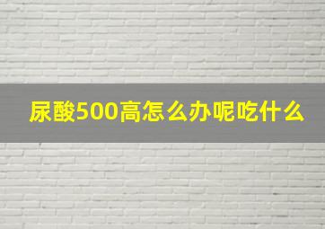 尿酸500高怎么办呢吃什么