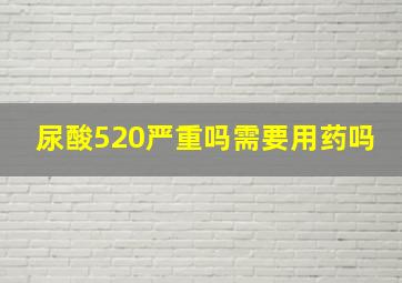 尿酸520严重吗需要用药吗