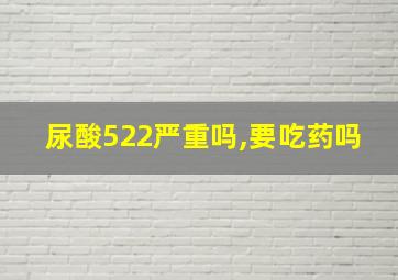 尿酸522严重吗,要吃药吗