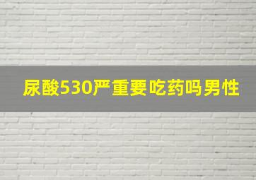 尿酸530严重要吃药吗男性