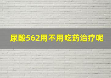 尿酸562用不用吃药治疗呢