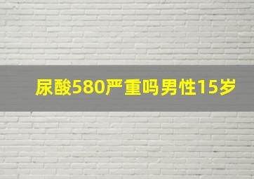 尿酸580严重吗男性15岁