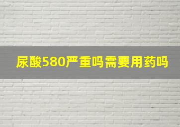 尿酸580严重吗需要用药吗