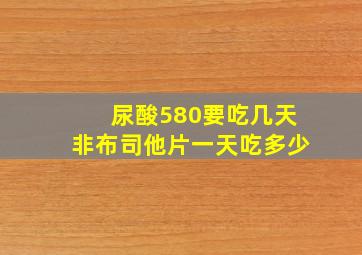 尿酸580要吃几天非布司他片一天吃多少