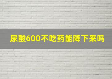 尿酸600不吃药能降下来吗