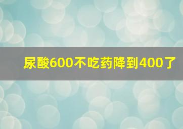 尿酸600不吃药降到400了