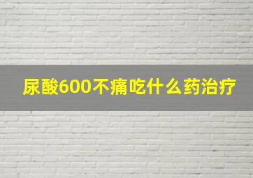 尿酸600不痛吃什么药治疗