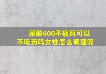 尿酸600不痛风可以不吃药吗女性怎么调理呢