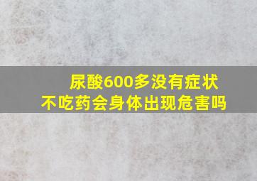 尿酸600多没有症状不吃药会身体出现危害吗